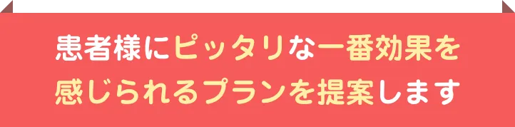 患者様にピッタリな一番効果を感じられるプランを提案します